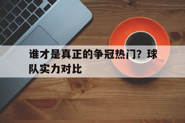谁才是真正的争冠热门？球队实力对比