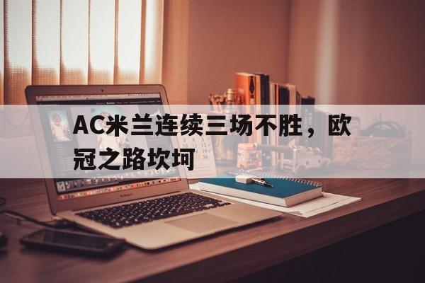 关于AC米兰连续三场不胜，欧冠之路坎坷的信息