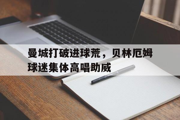 曼城打破进球荒，贝林厄姆球迷集体高唱助威